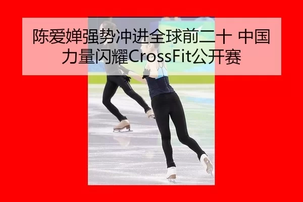 陈爱婵强势冲进全球前二十 中国力量闪耀CrossFit公开赛
